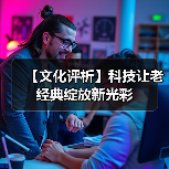 【文化评析】科技让老经典绽放新光彩（图4）