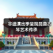 非遗演出季呈现昆曲古琴艺术传承（图1）