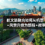 航文旅融合如何从机票+风景升级为旅程+故事(图3) 航文旅融合如何从机票+风景升级为旅程+故事(图3)