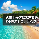 火车上最容易丢东西的5个高发时段,怎么防?(图3) 火车上最容易丢东西的5个高发时段,怎么防?(图3)