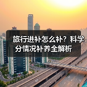 旅行进补怎么补？科学分情况补养全解析（图4）