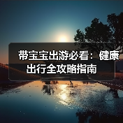 带宝宝出游必看:健康出行全攻略指南(图2) 带宝宝出游必看:健康出行全攻略指南(图2)