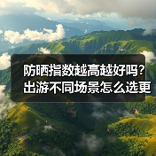 防晒指数越高越好吗？出游不同场景怎么选更合适（图2）