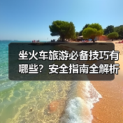坐火车旅游必备技巧有哪些?安全指南全解析(图4) 坐火车旅游必备技巧有哪些?安全指南全解析(图4)