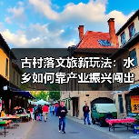 古村落文旅新玩法:水乡如何靠产业振兴闯出富路?(图3) 古村落文旅新玩法:水乡如何靠产业振兴闯出富路?(图3)