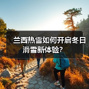 兰西热雪如何开启冬日滑雪新体验？（图1）