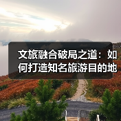 文旅融合破局之道:如何打造知名旅游目的地?(图3) 文旅融合破局之道:如何打造知名旅游目的地?(图3)