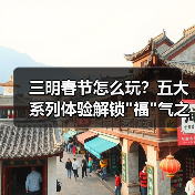 三明春节怎么玩？五大系列体验解锁
