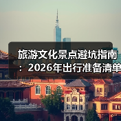 旅游文化景点避坑指南：2026年出行准备清单与5个实用方法（图3）